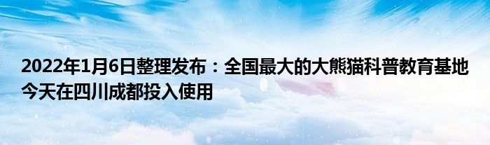 2022年1月6日整理發(fā)布：全國最大的大熊貓科普教育基地今天在四川成都投入使用