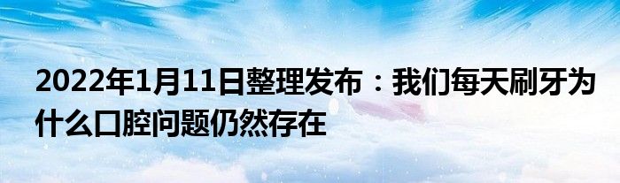 2022年1月11日整理發(fā)布：我們每天刷牙為什么口腔問題仍然存在