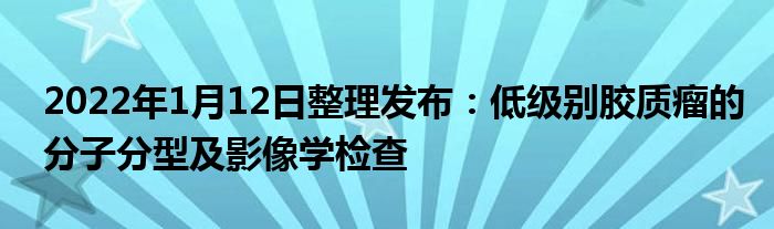 2022年1月12日整理發(fā)布：低級別膠質(zhì)瘤的分子分型及影像學檢查