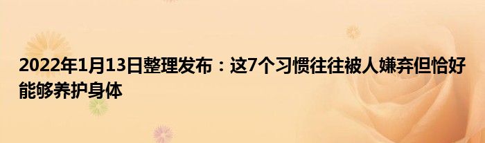 2022年1月13日整理發(fā)布：這7個習慣往往被人嫌棄但恰好能夠養(yǎng)護身體