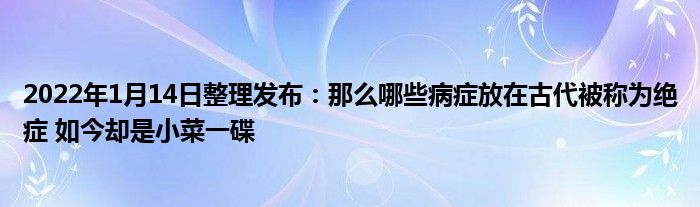 2022年1月14日整理發(fā)布：那么哪些病癥放在古代被稱為絕癥 如今卻是小菜一碟