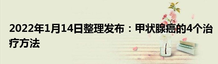 2022年1月14日整理發(fā)布：甲狀腺癌的4個治療方法