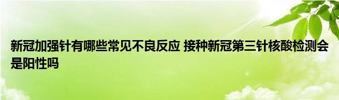 新冠加強(qiáng)針有哪些常見不良反應(yīng) 接種新冠第三針核酸檢測(cè)會(huì)是陽性嗎