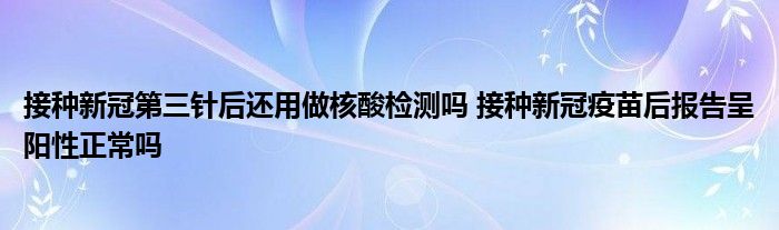 接種新冠第三針后還用做核酸檢測(cè)嗎 接種新冠疫苗后報(bào)告呈陽性正常嗎