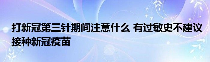 打新冠第三針期間注意什么 有過敏史不建議接種新冠疫苗