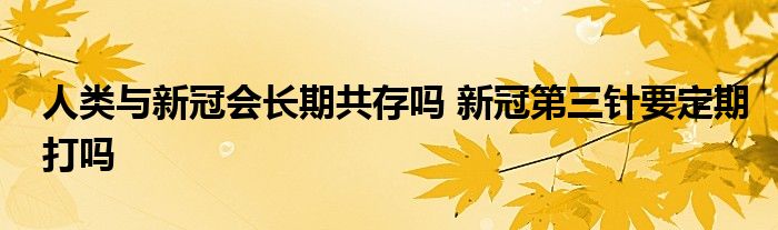 人類與新冠會(huì)長期共存嗎 新冠第三針要定期打嗎