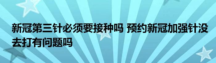 新冠第三針必須要接種嗎 預(yù)約新冠加強(qiáng)針沒去打有問題嗎