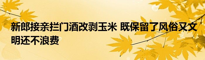 新郎接親攔門酒改剝玉米 既保留了風(fēng)俗又文明還不浪費(fèi)