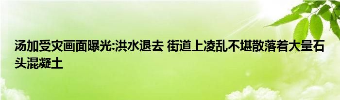 湯加受災畫面曝光:洪水退去 街道上凌亂不堪散落著大量石頭混凝土