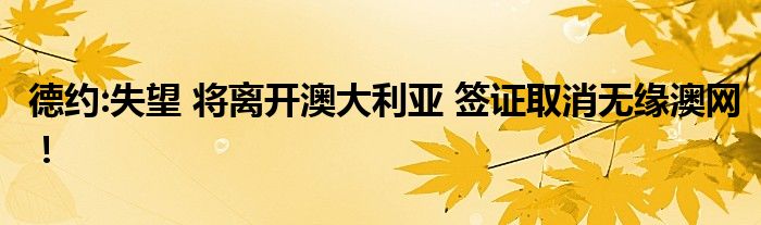 德約:失望 將離開澳大利亞 簽證取消無緣澳網(wǎng)！