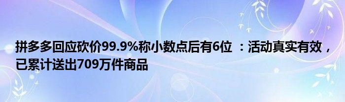 拼多多回應(yīng)砍價99.9%稱小數(shù)點后有6位 ：活動真實有效，已累計送出709萬件商品