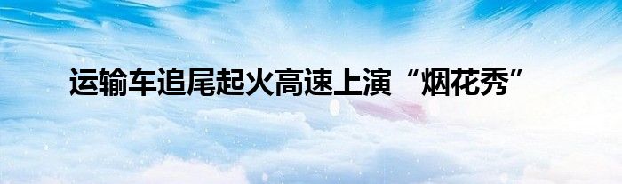 運輸車追尾起火高速上演“煙花秀”