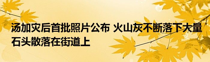 湯加災(zāi)后首批照片公布 火山灰不斷落下大量石頭散落在街道上