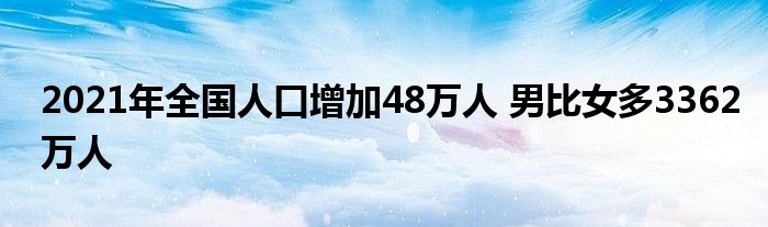 2021年全國人口增加48萬人 男比女多3362萬人