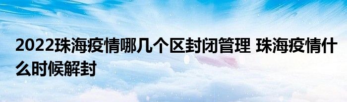 2022珠海疫情哪幾個(gè)區(qū)封閉管理 珠海疫情什么時(shí)候解封