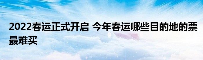 2022春運(yùn)正式開啟 今年春運(yùn)哪些目的地的票最難買