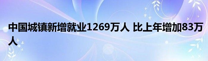 中國城鎮(zhèn)新增就業(yè)1269萬人 比上年增加83萬人