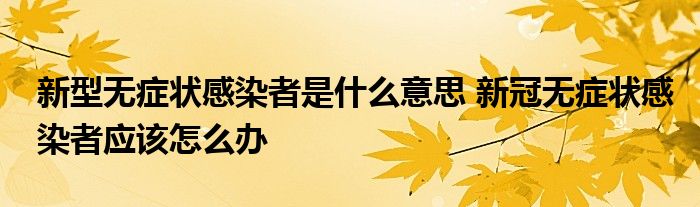 新型無癥狀感染者是什么意思 新冠無癥狀感染者應該怎么辦