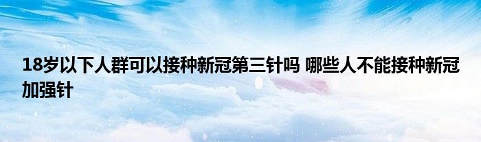 18歲以下人群可以接種新冠第三針嗎 哪些人不能接種新冠加強針