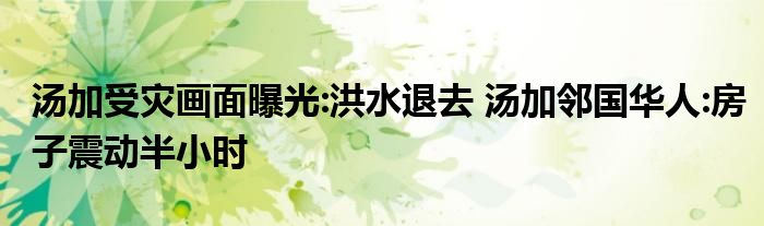 湯加受災(zāi)畫面曝光:洪水退去 湯加鄰國華人:房子震動半小時