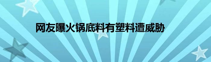 網(wǎng)友曝火鍋底料有塑料遭威脅