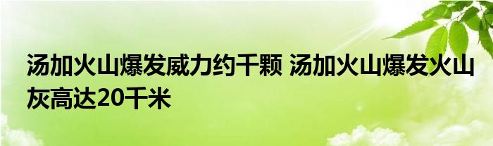 湯加火山爆發(fā)威力約千顆 湯加火山爆發(fā)火山灰高達(dá)20千米