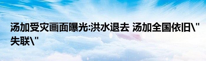 湯加受災(zāi)畫(huà)面曝光:洪水退去 湯加全國(guó)依舊