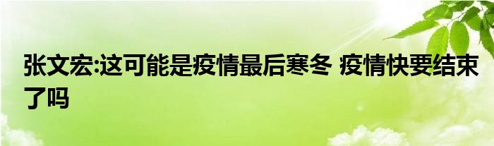 張文宏:這可能是疫情最后寒冬 疫情快要結(jié)束了嗎