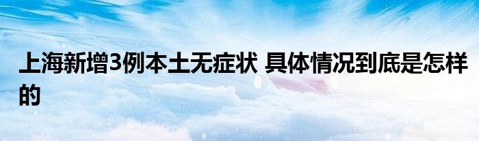 上海新增3例本土無癥狀 具體情況到底是怎樣的