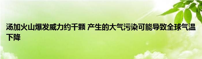 湯加火山爆發(fā)威力約千顆 產(chǎn)生的大氣污染可能導(dǎo)致全球氣溫下降