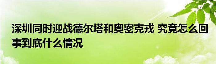 深圳同時(shí)迎戰(zhàn)德爾塔和奧密克戎 究竟怎么回事到底什么情況