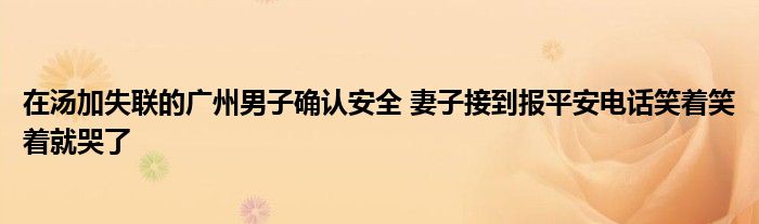 在湯加失聯(lián)的廣州男子確認(rèn)安全 妻子接到報(bào)平安電話笑著笑著就哭了