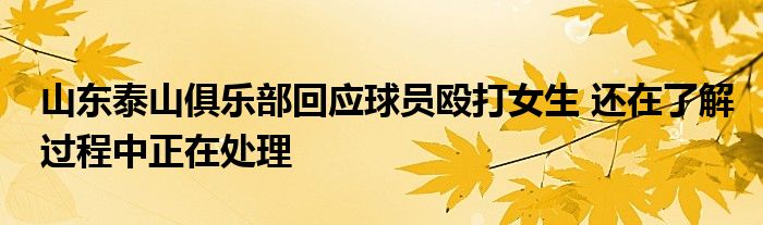 山東泰山俱樂部回應(yīng)球員毆打女生 還在了解過程中正在處理