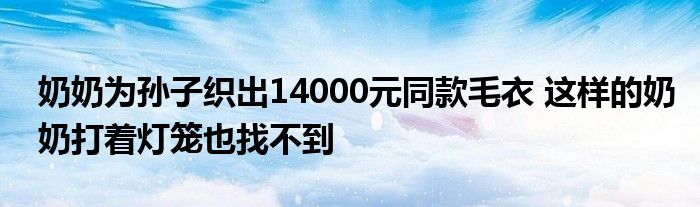 奶奶為孫子織出14000元同款毛衣 這樣的奶奶打著燈籠也找不到