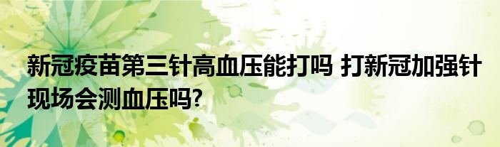 新冠疫苗第三針高血壓能打嗎 打新冠加強(qiáng)針現(xiàn)場(chǎng)會(huì)測(cè)血壓?jiǎn)?