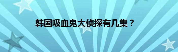 韓國吸血鬼大偵探有幾集？