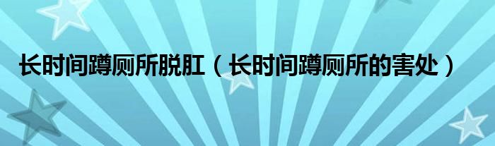 長時間蹲廁所脫肛（長時間蹲廁所的害處）