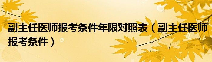 副主任醫(yī)師報(bào)考條件年限對照表（副主任醫(yī)師報(bào)考條件）