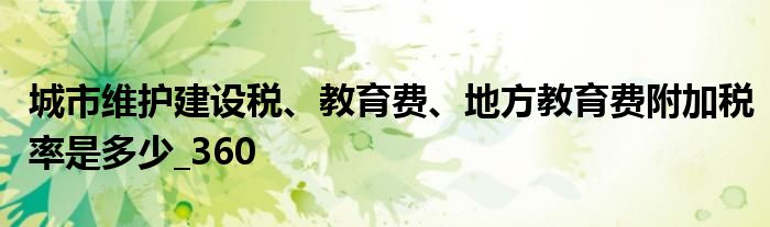 城市維護(hù)建設(shè)稅、教育費(fèi)、地方教育費(fèi)附加稅率是多少_360