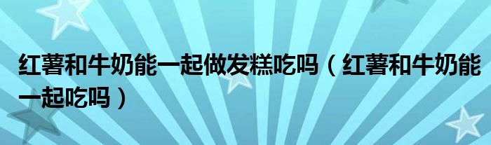紅薯和牛奶能一起做發(fā)糕吃嗎（紅薯和牛奶能一起吃嗎）