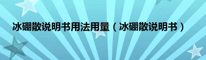 冰硼散說明書用法用量（冰硼散說明書）