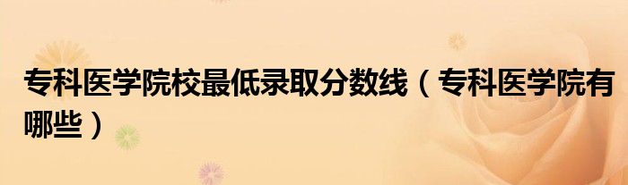 ?？漆t(yī)學(xué)院校最低錄取分?jǐn)?shù)線（專科醫(yī)學(xué)院有哪些）