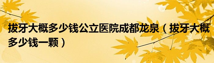 拔牙大概多少錢公立醫(yī)院成都龍泉（拔牙大概多少錢一顆）