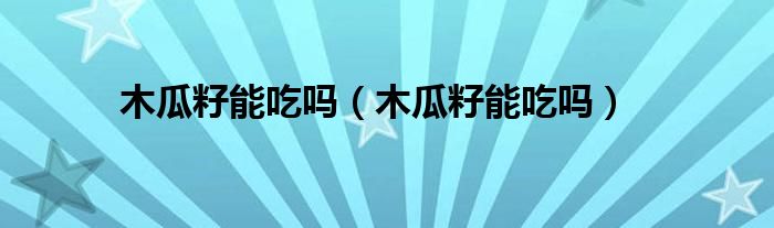木瓜籽能吃嗎（木瓜籽能吃嗎）