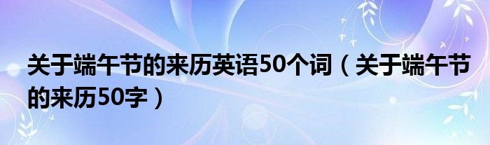 關于端午節(jié)的來歷英語50個詞（關于端午節(jié)的來歷50字）