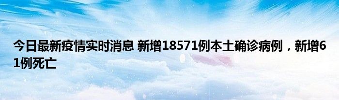 今日最新疫情實(shí)時(shí)消息 新增18571例本土確診病例，新增61例死亡