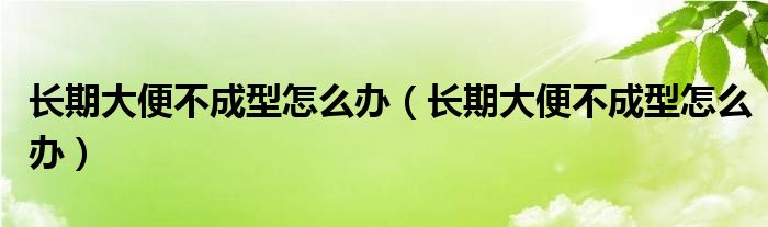 長期大便不成型怎么辦（長期大便不成型怎么辦）