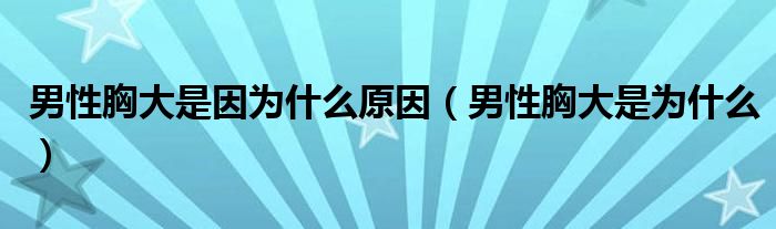 男性胸大是因為什么原因（男性胸大是為什么）