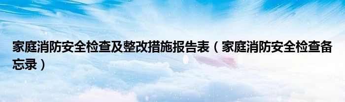 家庭消防安全檢查及整改措施報告表（家庭消防安全檢查備忘錄）