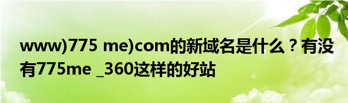 www)775 me)com的新域名是什么？有沒有775me _360這樣的好站